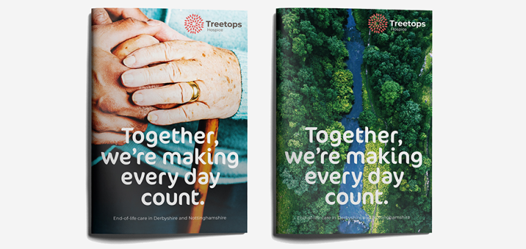 Mock up of brochures for Treetops Hospice showing new visual identity in use. One brochure shows the hands of an elderly person holding the hand of a carer, the other is an aerial view of a river flowing through a wooded area. The title on both says "Together we're making every day count" and below it says "End of life care in Derbyshire and Nottingham. Both show the new Treetops logo. 